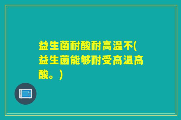 益生菌耐酸耐高温不(益生菌能够耐受高温高酸。)