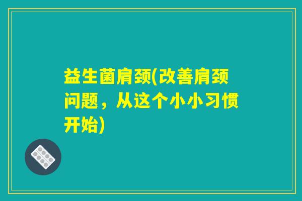 益生菌肩颈(改善肩颈问题，从这个小小习惯开始)