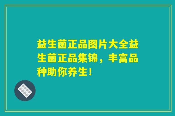 益生菌正品图片大全益生菌正品集锦，丰富品种助你养生！