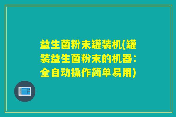 益生菌粉末罐装机(罐装益生菌粉末的机器：全自动操作简单易用)