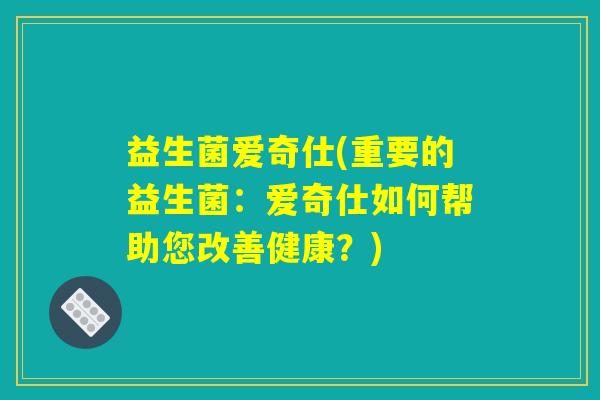 益生菌爱奇仕(重要的益生菌：爱奇仕如何帮助您改善健康？)