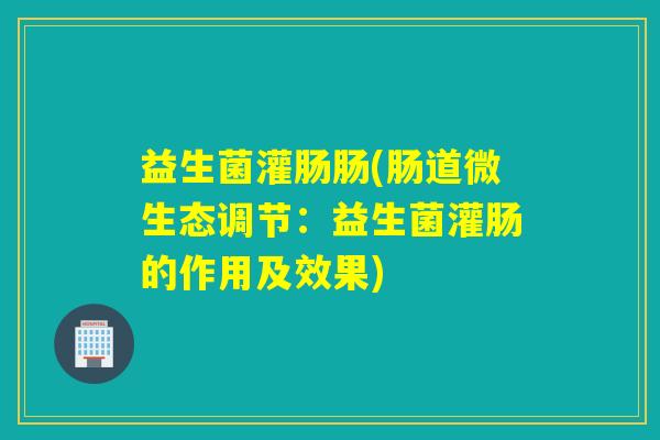 益生菌灌肠肠(肠道微生态调节：益生菌灌肠的作用及效果)