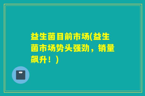 益生菌目前市场(益生菌市场势头强劲，销量飙升！)