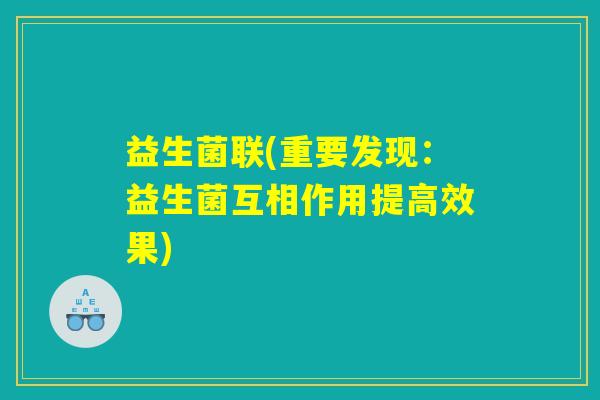 益生菌联(重要发现:益生菌互相作用提高效果) 益生菌联(重要发现:益生菌互相作用提高效果)