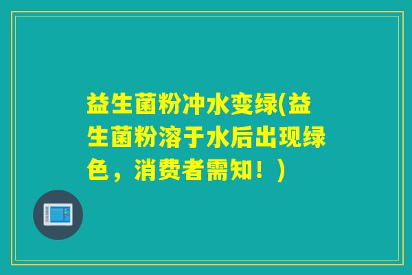 益生菌粉冲水变绿(益生菌粉溶于水后出现绿色，消费者需知！)