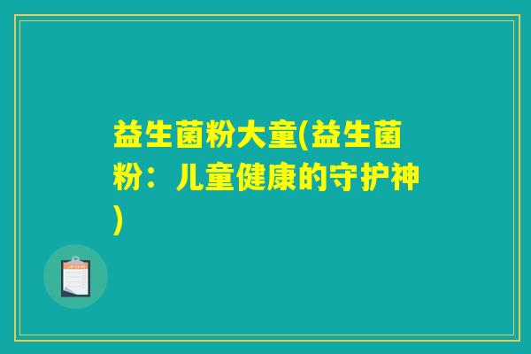 益生菌粉大童(益生菌粉:儿童健康的守护神) 益生菌粉大童(益生菌粉:儿童健康的守护神)
