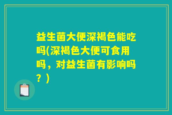 益生菌大便深褐色能吃吗(深褐色大便可食用吗，对益生菌有影响吗？)