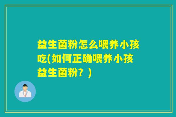 益生菌粉怎么喂养小孩吃(如何正确喂养小孩益生菌粉？)
