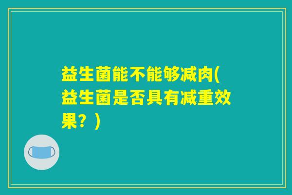 益生菌能不能够减肉(益生菌是否具有减重效果？)