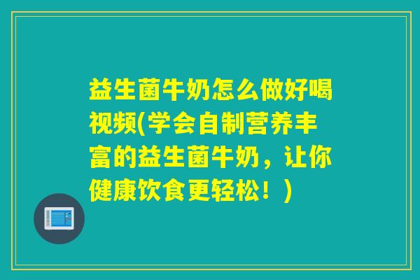 益生菌牛奶怎么做好喝视频(学会自制营养丰富的益生菌牛奶，让你健康饮食更轻松！)