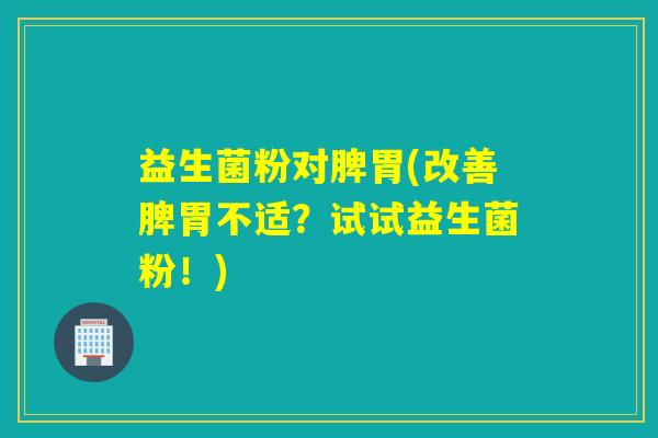 益生菌粉对脾胃(改善脾胃不适？试试益生菌粉！)