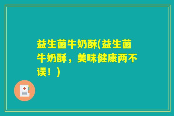 益生菌牛奶酥(益生菌牛奶酥，美味健康两不误！)