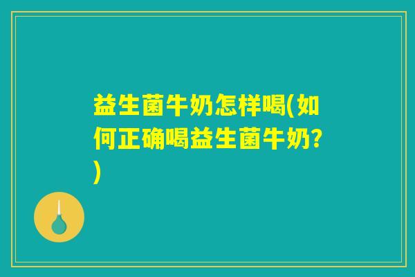 益生菌牛奶怎样喝(如何正确喝益生菌牛奶?) 益生菌牛奶怎样喝(如何正确喝益生菌牛奶?)