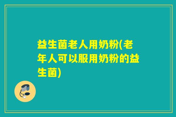 益生菌老人用奶粉(老年人可以服用奶粉的益生菌)