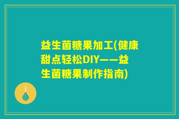 益生菌糖果加工(健康甜点轻松DIY——益生菌糖果制作指南)