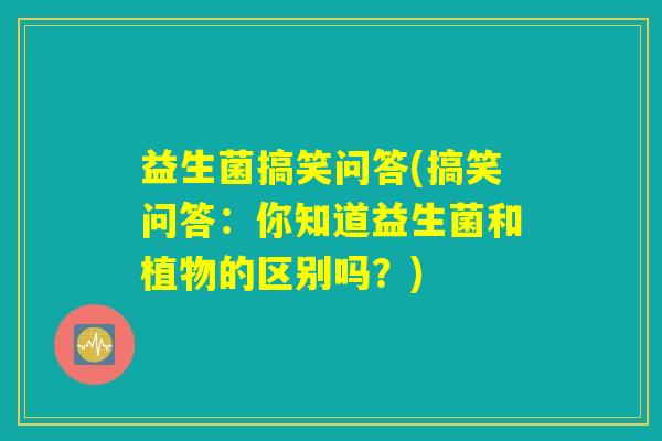 益生菌搞笑问答(搞笑问答:你知道益生菌和植物的区别吗?) 益生菌搞笑问答(搞笑问答:你知道益生菌和植物的区别吗?)