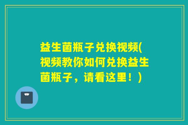 益生菌瓶子兑换视频(视频教你如何兑换益生菌瓶子，请看这里！)