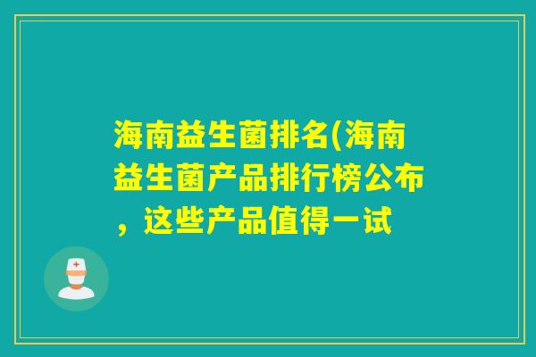 海南益生菌排名(海南益生菌产品排行榜公布，这些产品值得一试