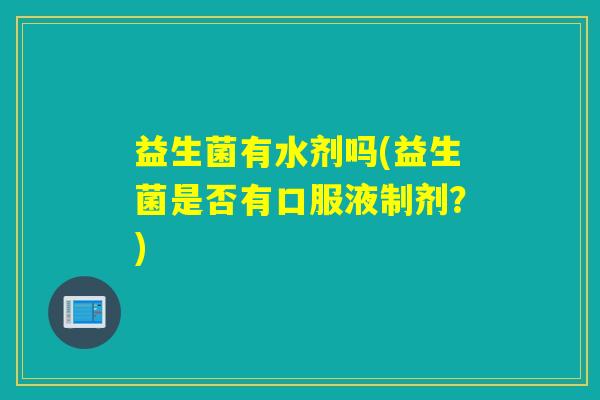 益生菌有水剂吗(益生菌是否有口服液制剂？)