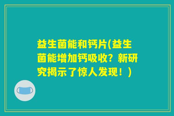 益生菌能和钙片(益生菌能增加钙吸收？新研究揭示了惊人发现！)