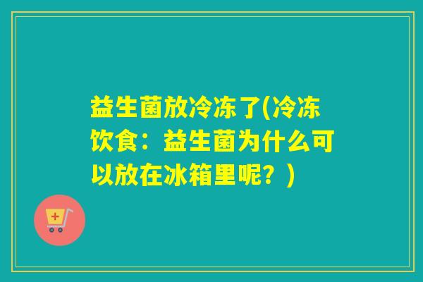 益生菌放冷冻了(冷冻饮食：益生菌为什么可以放在冰箱里呢？)