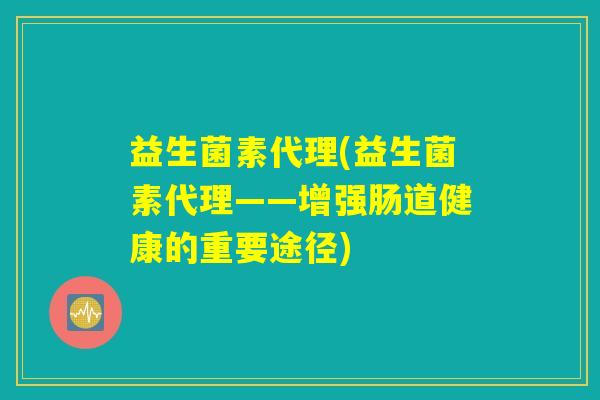 益生菌素代理(益生菌素代理——增强肠道健康的重要途径)