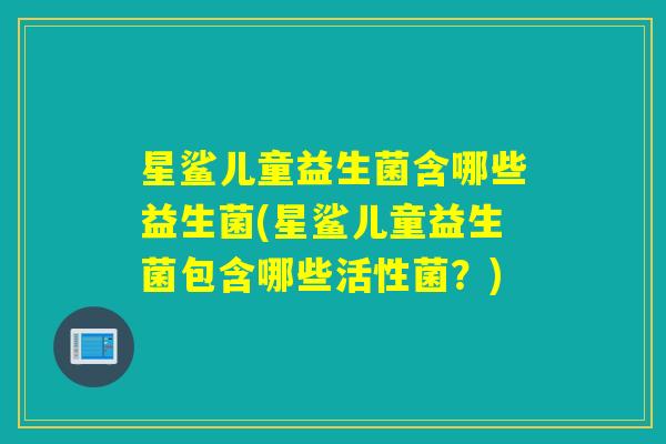 星鲨儿童益生菌含哪些益生菌(星鲨儿童益生菌包含哪些活性菌?) 星鲨儿童益生菌含哪些益生菌(星鲨儿童益生菌包含哪些活性菌?)