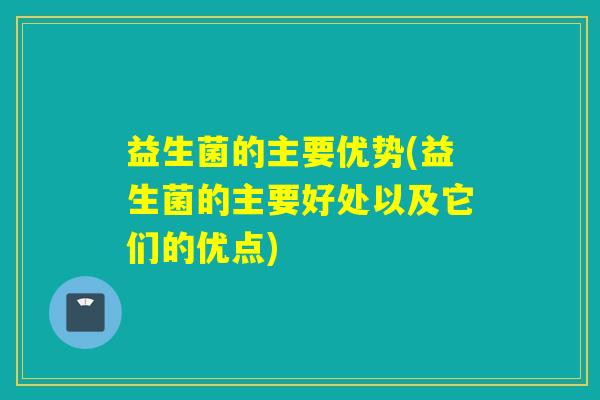 益生菌的主要优势(益生菌的主要好处以及它们的优点)