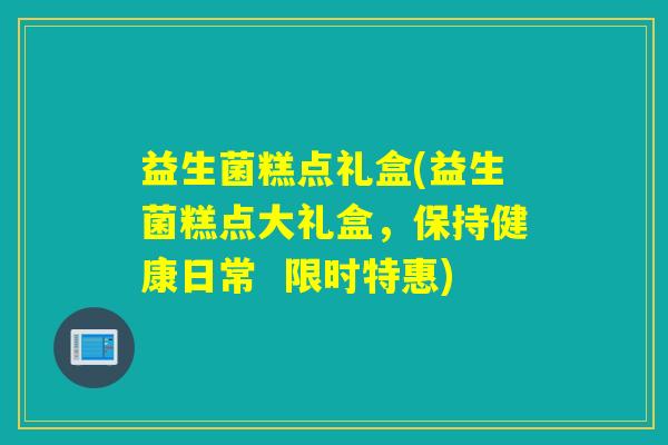 益生菌糕点礼盒(益生菌糕点大礼盒，保持健康日常  限时特惠)