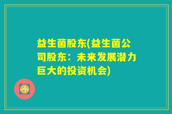 益生菌股东(益生菌公司股东：未来发展潜力巨大的投资机会)
