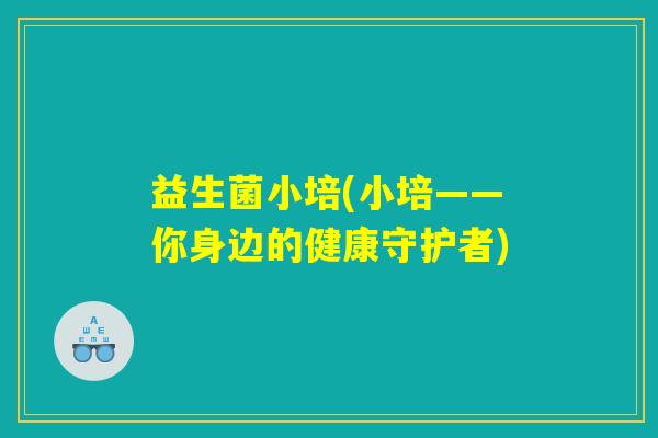 益生菌小培(小培——你身边的健康守护者) 益生菌小培(小培——你身边的健康守护者)