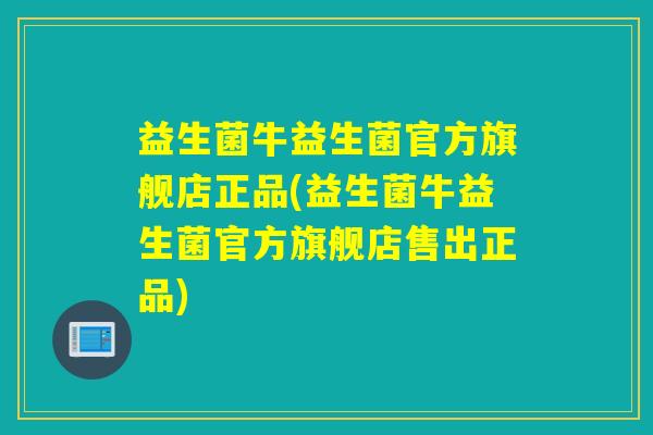 益生菌牛益生菌官方旗舰店正品(益生菌牛益生菌官方旗舰店售出正品)