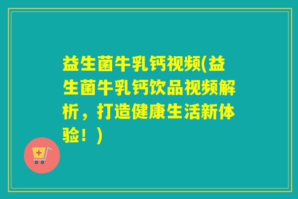 益生菌牛乳钙视频(益生菌牛乳钙饮品视频解析，打造健康生活新体验！)