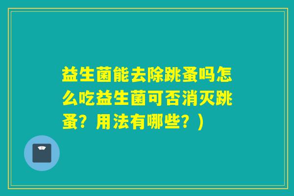 益生菌能去除跳蚤吗怎么吃益生菌可否消灭跳蚤？用法有哪些？)