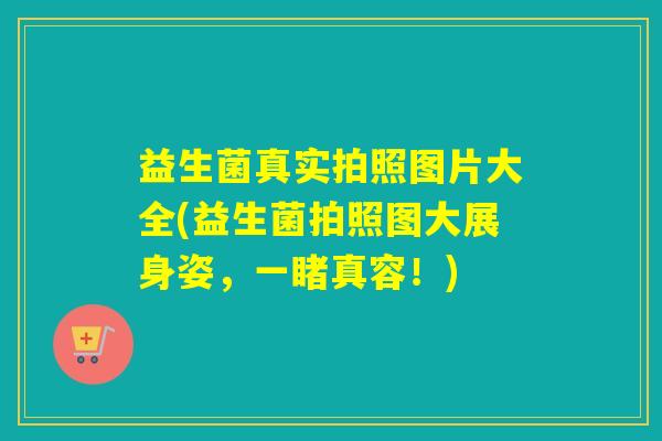 益生菌真实拍照图片大全(益生菌拍照图大展身姿，一睹真容！)