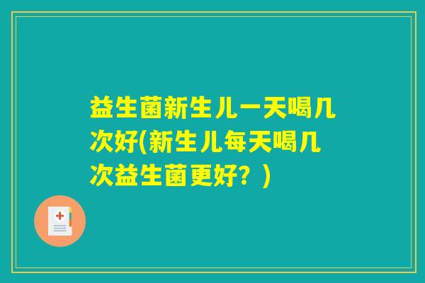 益生菌新生儿一天喝几次好(新生儿每天喝几次益生菌更好？)