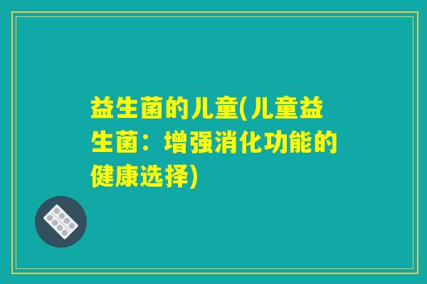 益生菌的儿童(儿童益生菌：增强消化功能的健康选择)