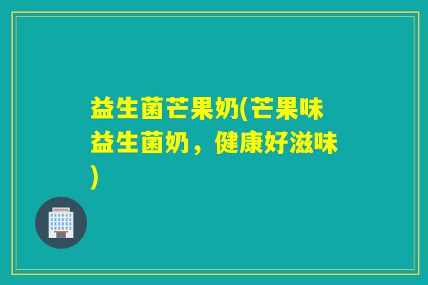 益生菌芒果奶(芒果味益生菌奶，健康好滋味)