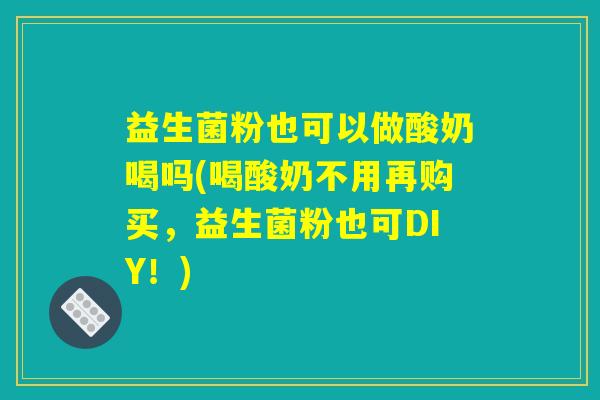 益生菌粉也可以做酸奶喝吗(喝酸奶不用再购买，益生菌粉也可DIY！)