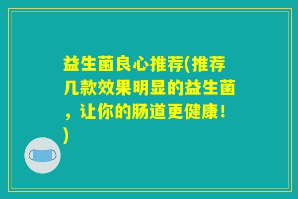 益生菌良心推荐(推荐几款效果明显的益生菌，让你的肠道更健康！)