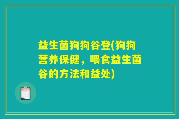 益生菌狗狗谷登(狗狗营养保健，喂食益生菌谷的方法和益处)