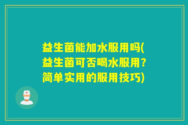 益生菌能加水服用吗(益生菌可否喝水服用？简单实用的服用技巧)