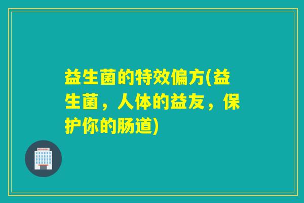 益生菌的特效偏方(益生菌,人体的益友,保护你的肠道) 益生菌的特效偏方(益生菌,人体的益友,保护你的肠道)