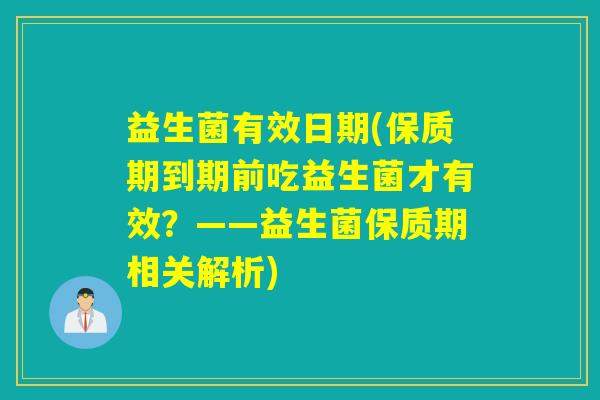 益生菌有效日期(保质期到期前吃益生菌才有效？——益生菌保质期相关解析)