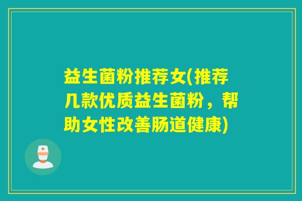 益生菌粉推荐女(推荐几款优质益生菌粉，帮助女性改善肠道健康)