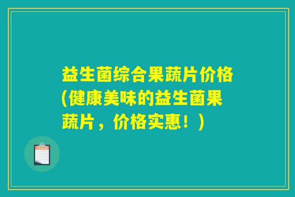 益生菌综合果蔬片价格(健康美味的益生菌果蔬片,价格实惠!) 益生菌综合果蔬片价格(健康美味的益生菌果蔬片,价格实惠!)