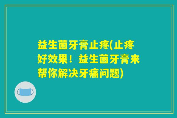 益生菌牙膏止疼(止疼好效果！益生菌牙膏来帮你解决牙痛问题)