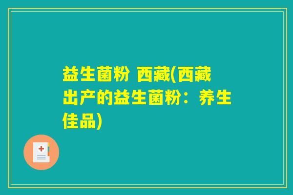 益生菌粉 西藏(西藏出产的益生菌粉：养生佳品)