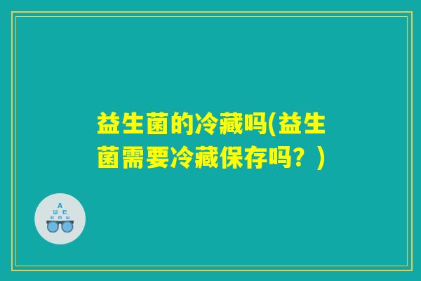 益生菌的冷藏吗(益生菌需要冷藏保存吗?) 益生菌的冷藏吗(益生菌需要冷藏保存吗?)