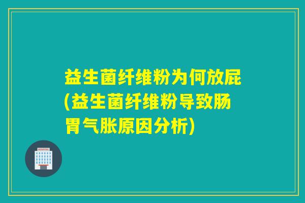 益生菌纤维粉为何放屁(益生菌纤维粉导致肠胃气胀原因分析)